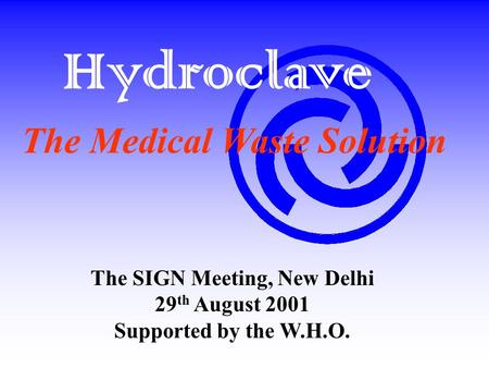 Hydroclave The SIGN Meeting, New Delhi 29 th August 2001 Supported by the W.H.O. The Medical Waste Solution.