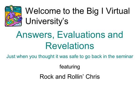 Welcome to the Big I Virtual University’s Answers, Evaluations and Revelations Just when you thought it was safe to go back in the seminar featuring Rock.