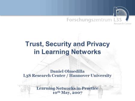 Trust, Security and Privacy in Learning Networks Daniel Olmedilla L3S Research Center / Hannover University Learning Networks in Practice 10 th May, 2007.