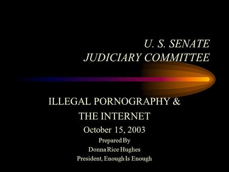 U. S. SENATE JUDICIARY COMMITTEE ILLEGAL PORNOGRAPHY & THE INTERNET October 15, 2003 Prepared By Donna Rice Hughes President, Enough Is Enough.