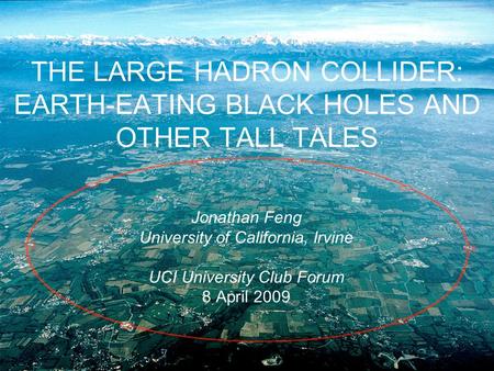 THE LARGE HADRON COLLIDER: EARTH-EATING BLACK HOLES AND OTHER TALL TALES Jonathan Feng University of California, Irvine UCI University Club Forum 8 April.
