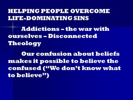 HELPING PEOPLE OVERCOME LIFE-DOMINATING SINS Addictions – the war with ourselves – Disconnected Theology Our confusion about beliefs makes it possible.