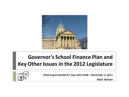 Governor’s School Finance Plan and Key Other Issues in the 2012 Legislature KSSA Superintendent’s Day with KASB – December 2, 2011 Mark Tallman.