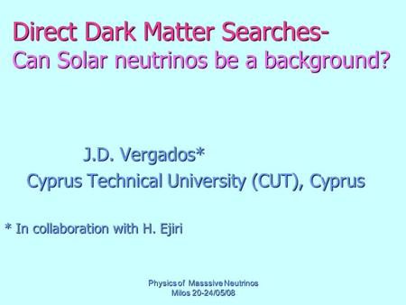 Physics of Masssive Neutrinos Milos 20-24/05/08 Direct Dark Matter Searches- Can Solar neutrinos be a background? J.D. Vergados* J.D. Vergados* Cyprus.