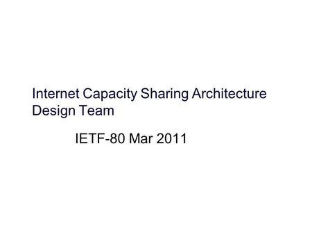 Internet Capacity Sharing Architecture Design Team IETF-80 Mar 2011.