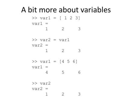 A bit more about variables >> var1 = [ 1 2 3] var1 = 1 2 3 >> var2 = var1 var2 = 1 2 3 >> var1 = [4 5 6] var1 = 4 5 6 >> var2 var2 = 1 2 3.