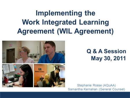 Implementing the Work Integrated Learning Agreement (WIL Agreement) Q & A Session May 30, 2011 Stephanie Rosse (AQuAA) Samantha Kernahan (General Counsel)