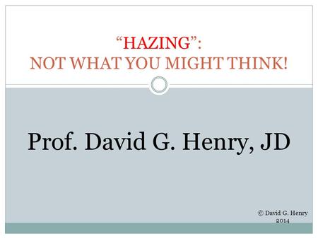 “HAZING”: NOT WHAT YOU MIGHT THINK! Prof. David G. Henry, JD © David G. Henry 2014.