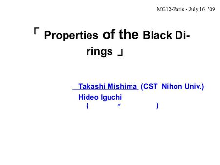 「 Properties of the Black Di- rings 」 Takashi Mishima (CST Nihon Univ.) Hideo Iguchi ( 〃 ) MG12-Paris - July 16 ’09.