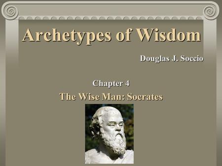 Archetypes of Wisdom The Wise Man: Socrates Douglas J. Soccio