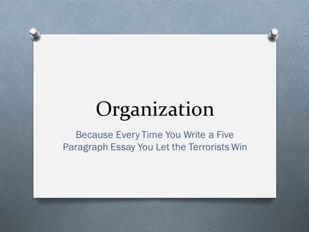 Organization Because Every Time You Write a Five Paragraph Essay You Let the Terrorists Win.