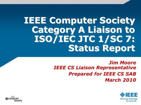 IEEE Computer Society Category A Liaison to ISO/IEC JTC 1/SC 7: Status Report Jim Moore IEEE CS Liaison Representative Prepared for IEEE CS SAB March 2010.