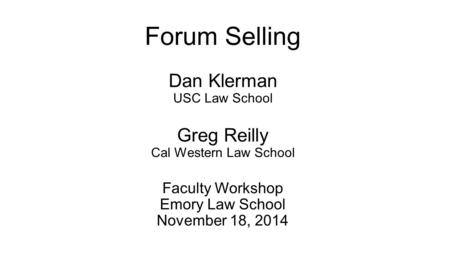 Forum Selling Dan Klerman USC Law School Greg Reilly Cal Western Law School Faculty Workshop Emory Law School November 18, 2014.