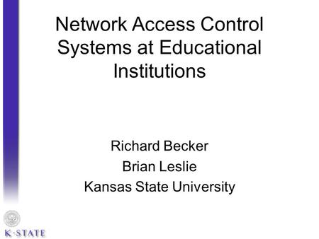 Network Access Control Systems at Educational Institutions Richard Becker Brian Leslie Kansas State University.