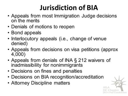 Jurisdiction of BIA Appeals from most Immigration Judge decisions on the merits Denials of motions to reopen Bond appeals Interlocutory appeals (i.e.,