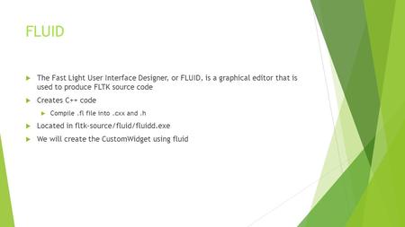 FLUID  The Fast Light User Interface Designer, or FLUID, is a graphical editor that is used to produce FLTK source code  Creates C++ code  Compile.fl.