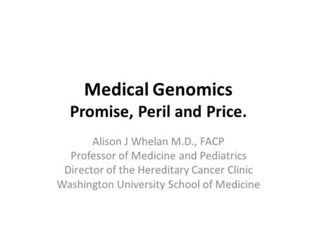 Medical Genomics Promise, Peril and Price. Alison J Whelan M.D., FACP Professor of Medicine and Pediatrics Director of the Hereditary Cancer Clinic Washington.