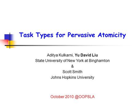 Task Types for Pervasive Atomicity Aditya Kulkarni, Yu David Liu State University of New York at Binghamton & Scott Smith Johns Hopkins University October.