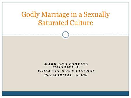 MARK AND PARVINE MACDONALD WHEATON BIBLE CHURCH PREMARITAL CLASS Godly Marriage in a Sexually Saturated Culture.