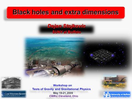 1 Dejan Stojkovic SUNY at Buffalo Black holes and extra dimensions Workshop on Tests of Gravity and Gravitational Physics May 19-21, 2009 CWRU, Cleveland,