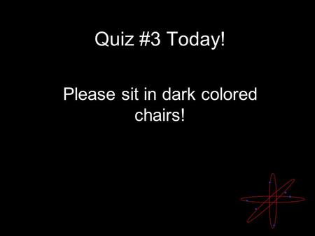 Quiz #3 Today! Please sit in dark colored chairs!.