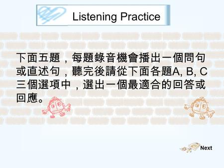 Listening Practice 下面五題，每題錄音機會播出一個問句 或直述句，聽完後請從下面各題 A, B, C 三個選項中，選出一個最適合的回答或 回應。 Next.