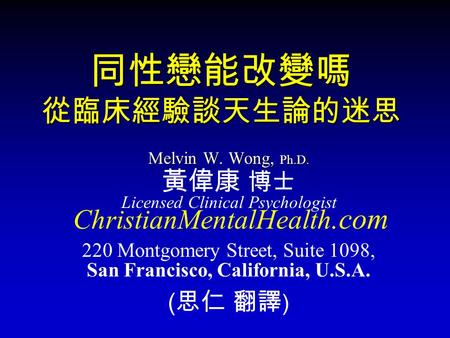 同性戀能改變嗎 從臨床經驗談天生論的迷思 Melvin W. Wong, Ph.D. 黃偉康 博士 Licensed Clinical Psychologist ChristianMentalHealth.com 220 Montgomery Street, Suite 1098, San Francisco,