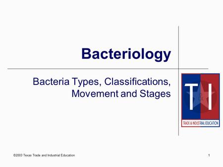 ©2003 Texas Trade and Industrial Education1 Bacteriology Bacteria Types, Classifications, Movement and Stages.