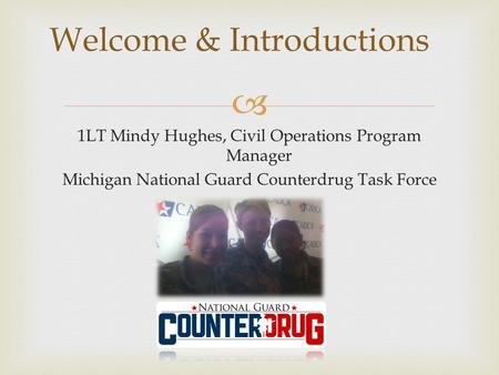  1LT Mindy Hughes, Civil Operations Program Manager Michigan National Guard Counterdrug Task Force Welcome & Introductions.