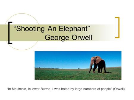 “Shooting An Elephant” George Orwell “In Moulmein, in lower Burma, I was hated by large numbers of people” (Orwell).