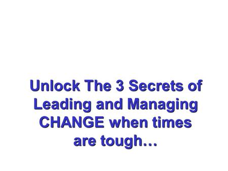 Unlock The 3 Secrets of Leading and Managing CHANGE when times are tough…