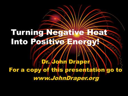 Turning Negative Heat Into Positive Energy! Dr. John Draper For a copy of this presentation go to www.JohnDraper.org.