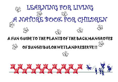 LEARNING FOR LIVING A NATURE BOOK FOR CHILDREN A FUN GUIDE TO THE PLANTS OF THE BACK MANGROVES OF SUNGEI BULOH WETLAND RESERVE !!