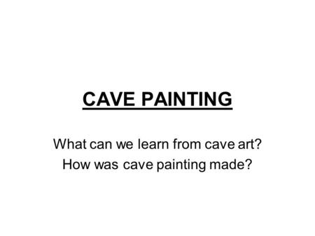 CAVE PAINTING What can we learn from cave art? How was cave painting made?