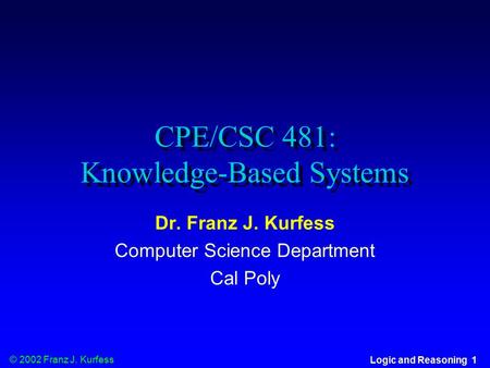 © 2002 Franz J. Kurfess Logic and Reasoning 1 CPE/CSC 481: Knowledge-Based Systems Dr. Franz J. Kurfess Computer Science Department Cal Poly.