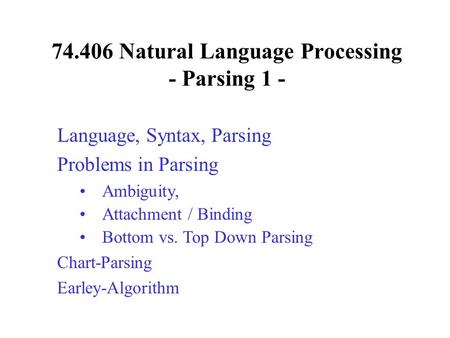74.406 Natural Language Processing - Parsing 1 - Language, Syntax, Parsing Problems in Parsing Ambiguity, Attachment / Binding Bottom vs. Top Down Parsing.