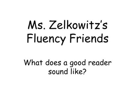 Ms. Zelkowitz’s Fluency Friends What does a good reader sound like?
