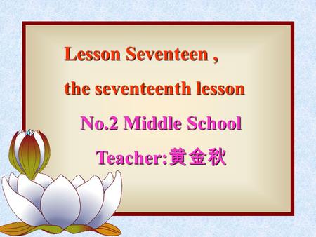 Lesson Seventeen, the seventeenth lesson No.2 Middle School Teacher: 黄金秋.