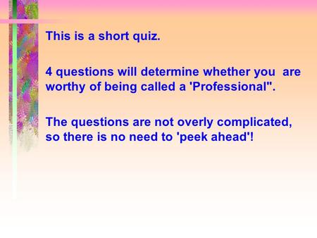 This is a short quiz. 4 questions will determine whether you are worthy of being called a 'Professional. The questions are not overly complicated, so.