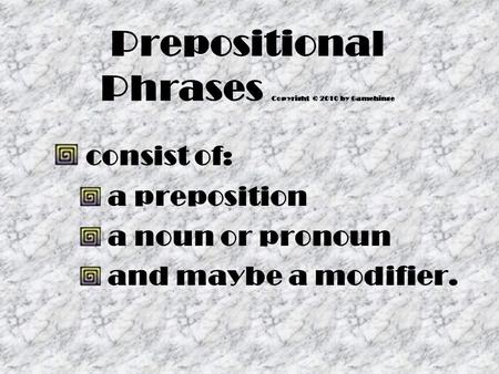 Prepositional Phrases Copyright © 2010 by Gamehinge consist of: a preposition a noun or pronoun and maybe a modifier.