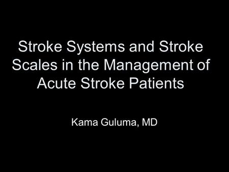 Stroke Systems and Stroke Scales in the Management of Acute Stroke Patients Kama Guluma, MD.