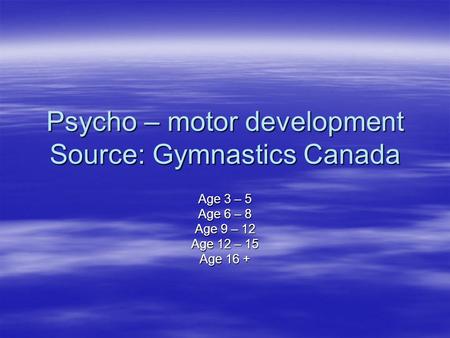 Psycho – motor development Source: Gymnastics Canada Age 3 – 5 Age 6 – 8 Age 9 – 12 Age 12 – 15 Age 16 +