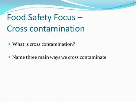 Food Safety Focus – Cross contamination What is cross contamination? Name three main ways we cross contaminate.
