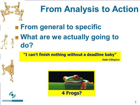 1 From Analysis to Action From general to specific What are we actually going to do? “I can’t finish nothing without a deadline baby” Duke Ellington 4.