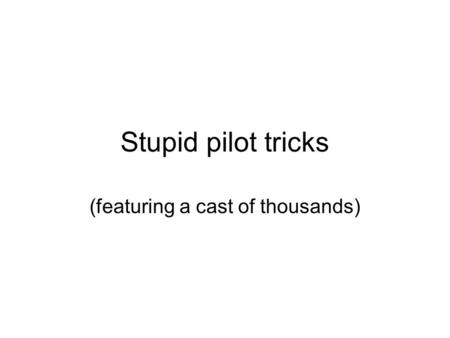Stupid pilot tricks (featuring a cast of thousands)