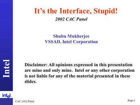Intel CAC 2002 Panel Page 1 It’s the Interface, Stupid! Shubu Mukherjee VSSAD, Intel Corporation 2002 CAC Panel Disclaimer: All opinions expressed in this.