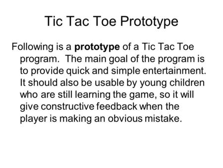 Tic Tac Toe Prototype Following is a prototype of a Tic Tac Toe program. The main goal of the program is to provide quick and simple entertainment. It.