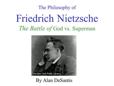 The Philosophy of Friedrich Nietzsche The Battle of God vs. Superman By Alan DeSantis.