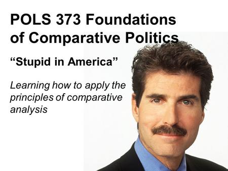 POLS 373 Foundations of Comparative Politics “Stupid in America” Learning how to apply the principles of comparative analysis.