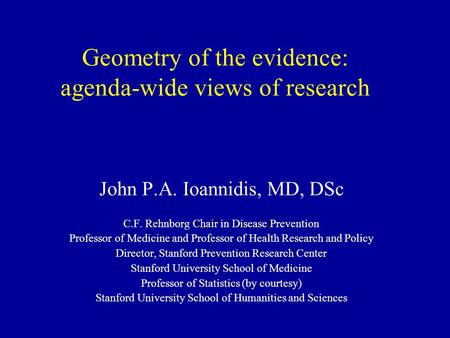 Geometry of the evidence: agenda-wide views of research John P.A. Ioannidis, MD, DSc C.F. Rehnborg Chair in Disease Prevention Professor of Medicine and.